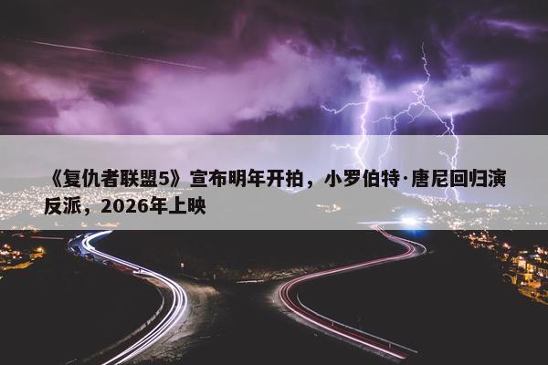 《复仇者联盟5》宣布明年开拍，小罗伯特·唐尼回归演反派，2026年上映