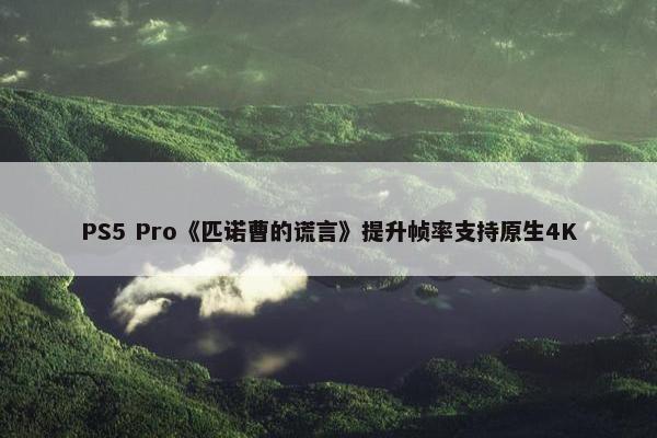 PS5 Pro《匹诺曹的谎言》提升帧率支持原生4K