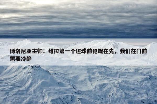 博洛尼亚主帅：维拉第一个进球前犯规在先，我们在门前需要冷静