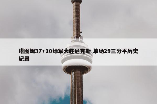 塔图姆37+10绿军大胜尼克斯 单场29三分平历史纪录