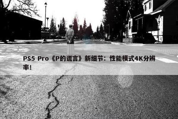 PS5 Pro《P的谎言》新细节：性能模式4K分辨率！