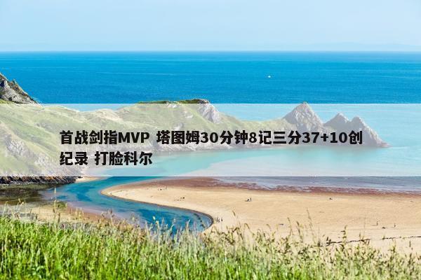 首战剑指MVP 塔图姆30分钟8记三分37+10创纪录 打脸科尔