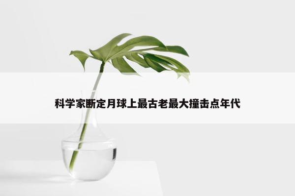 科学家断定月球上最古老最大撞击点年代