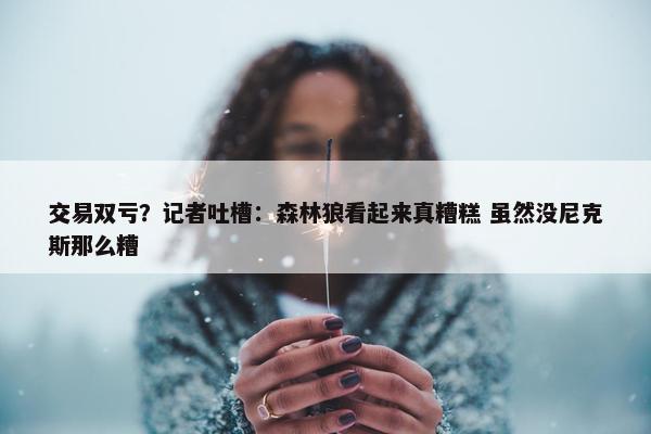 交易双亏？记者吐槽：森林狼看起来真糟糕 虽然没尼克斯那么糟