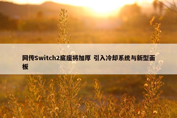 网传Switch2底座将加厚 引入冷却系统与新型面板