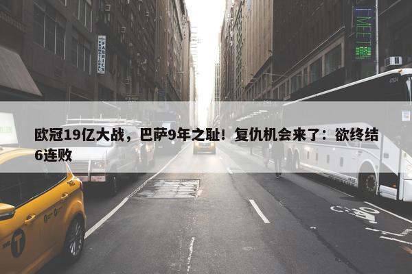 欧冠19亿大战，巴萨9年之耻！复仇机会来了：欲终结6连败