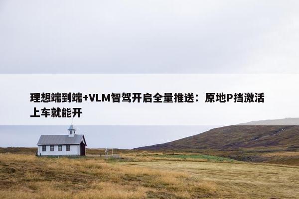 理想端到端+VLM智驾开启全量推送：原地P挡激活 上车就能开