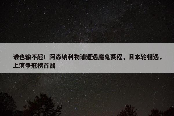 谁也输不起！阿森纳利物浦遭遇魔鬼赛程，且本轮相遇，上演争冠榜首战