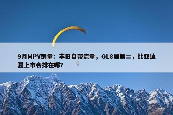 9月MPV销量：丰田自带流量，GL8居第二，比亚迪夏上市会排在哪？