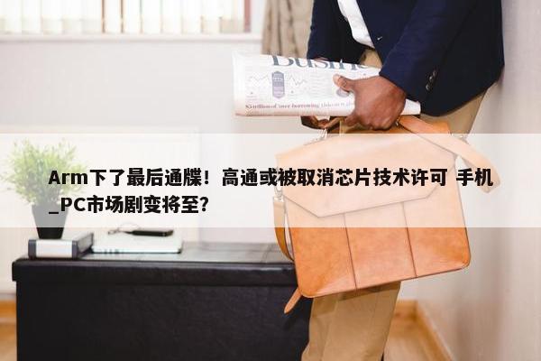 Arm下了最后通牒！高通或被取消芯片技术许可 手机_PC市场剧变将至？