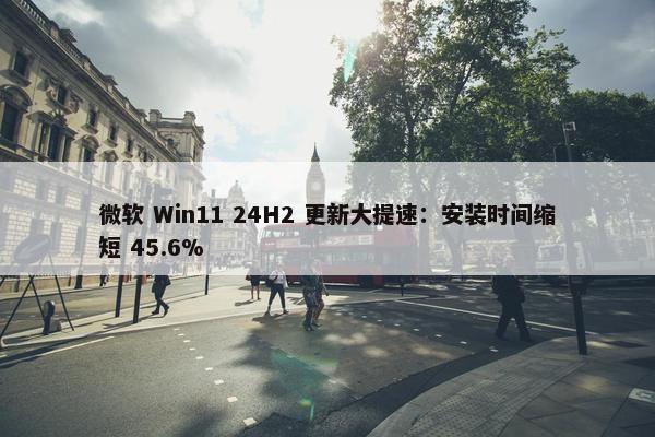 微软 Win11 24H2 更新大提速：安装时间缩短 45.6%