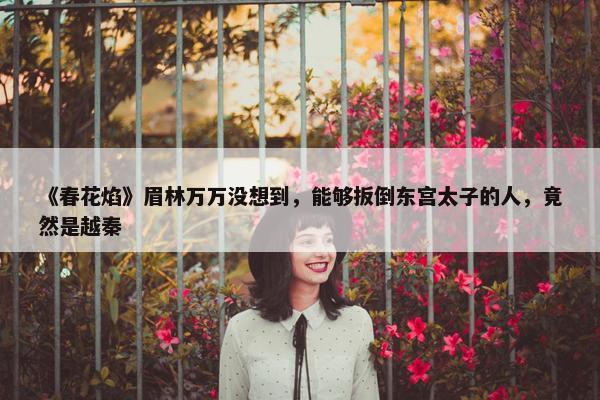 《春花焰》眉林万万没想到，能够扳倒东宫太子的人，竟然是越秦