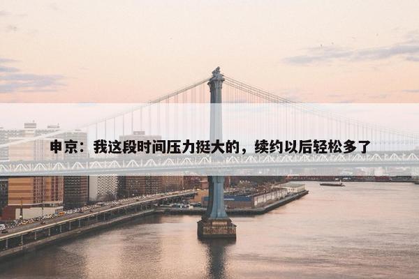 申京：我这段时间压力挺大的，续约以后轻松多了