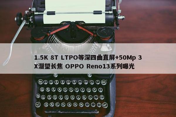 1.5K 8T LTPO等深四曲直屏+50Mp 3X潜望长焦 OPPO Reno13系列曝光