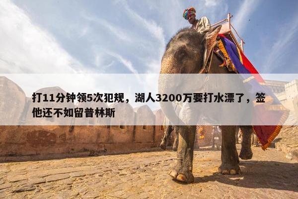 打11分钟领5次犯规，湖人3200万要打水漂了，签他还不如留普林斯