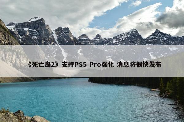 《死亡岛2》支持PS5 Pro强化 消息将很快发布