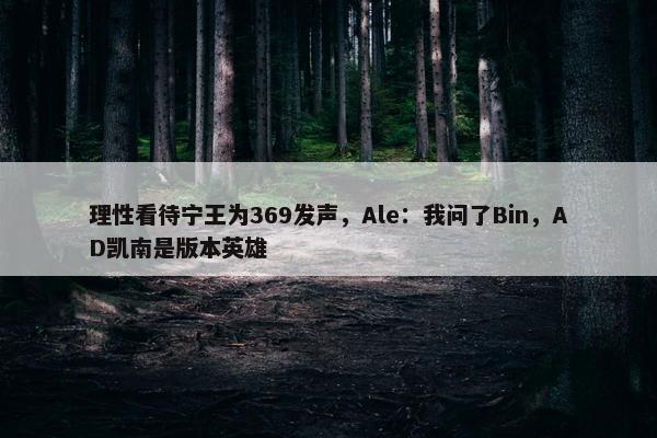 理性看待宁王为369发声，Ale：我问了Bin，AD凯南是版本英雄