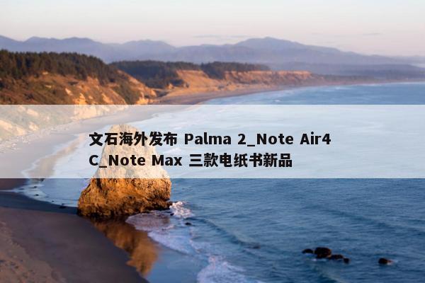 文石海外发布 Palma 2_Note Air4 C_Note Max 三款电纸书新品