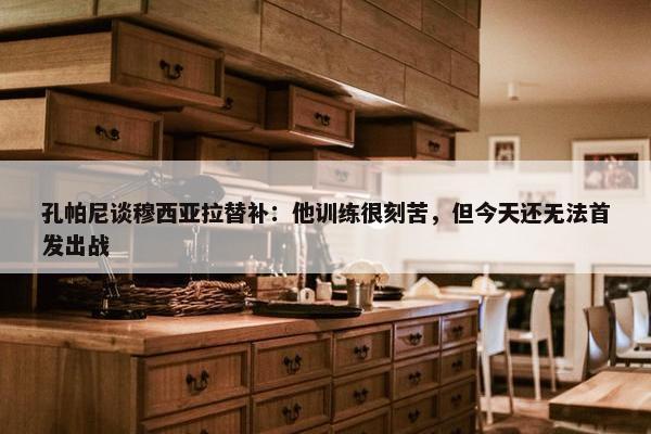 孔帕尼谈穆西亚拉替补：他训练很刻苦，但今天还无法首发出战