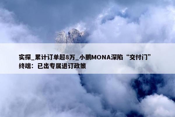 实探_累计订单超8万_小鹏MONA深陷“交付门” 终端：已出专属退订政策