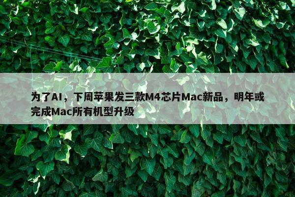 为了AI，下周苹果发三款M4芯片Mac新品，明年或完成Mac所有机型升级