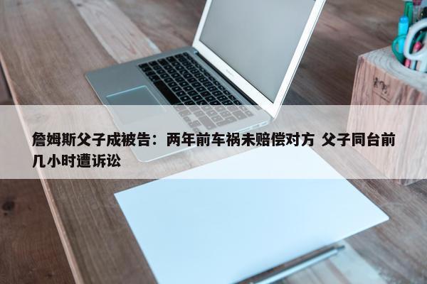 詹姆斯父子成被告：两年前车祸未赔偿对方 父子同台前几小时遭诉讼