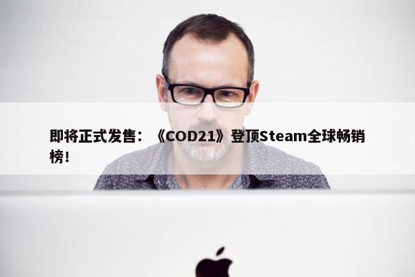 即将正式发售：《COD21》登顶Steam全球畅销榜！