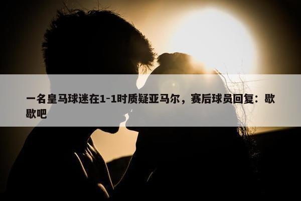 一名皇马球迷在1-1时质疑亚马尔，赛后球员回复：歇歇吧