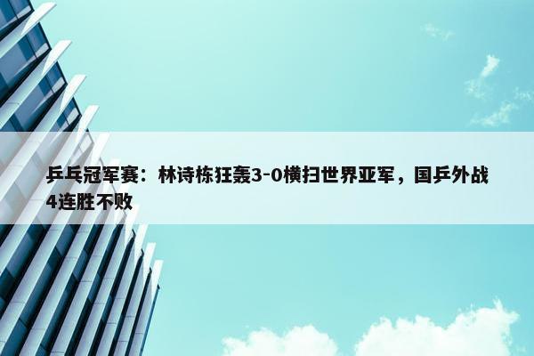 乒乓冠军赛：林诗栋狂轰3-0横扫世界亚军，国乒外战4连胜不败