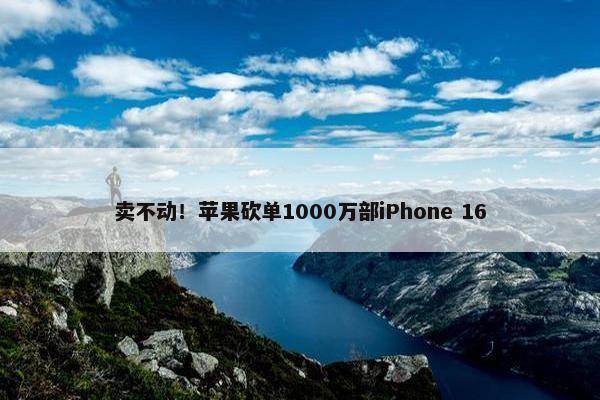 卖不动！苹果砍单1000万部iPhone 16