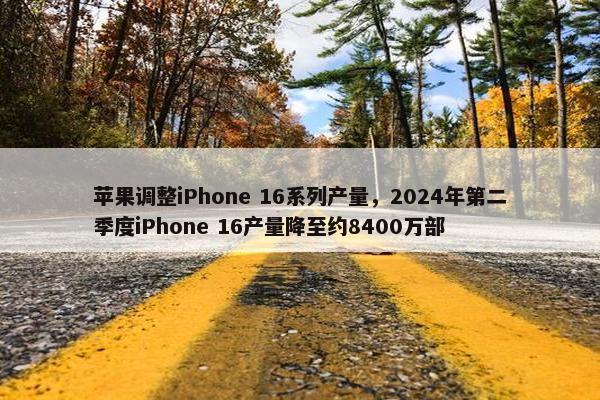 苹果调整iPhone 16系列产量，2024年第二季度iPhone 16产量降至约8400万部