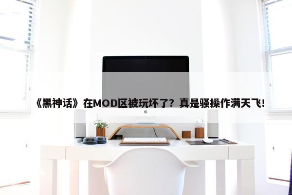 《黑神话》在MOD区被玩坏了？真是骚操作满天飞！