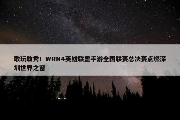 敢玩敢秀！WRN4英雄联盟手游全国联赛总决赛点燃深圳世界之窗