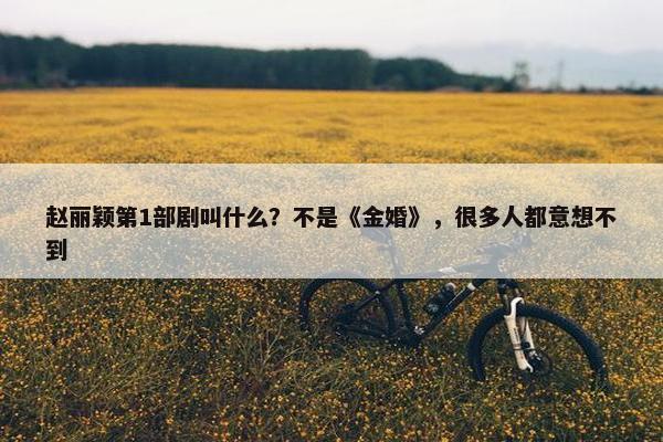 赵丽颖第1部剧叫什么？不是《金婚》，很多人都意想不到