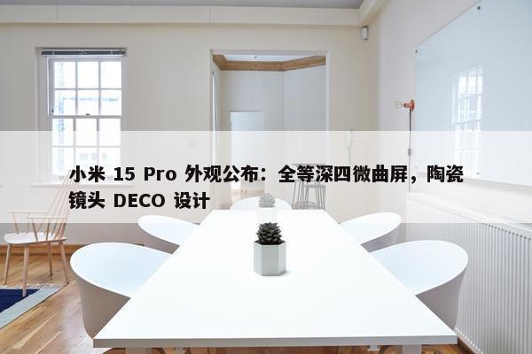 小米 15 Pro 外观公布：全等深四微曲屏，陶瓷镜头 DECO 设计