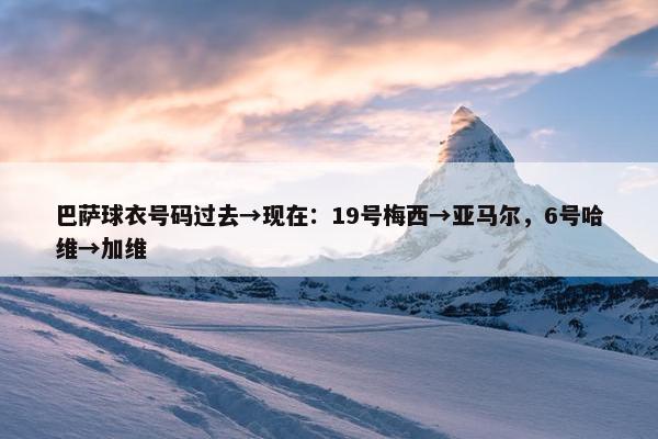 巴萨球衣号码过去→现在：19号梅西→亚马尔，6号哈维→加维