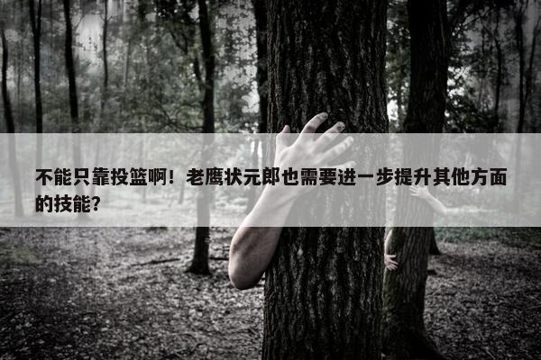 不能只靠投篮啊！老鹰状元郎也需要进一步提升其他方面的技能？