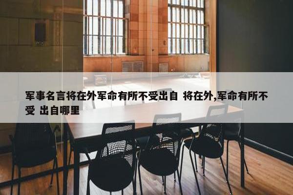 军事名言将在外军命有所不受出自 将在外,军命有所不受 出自哪里