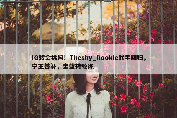 IG转会猛料！Theshy_Rookie联手回归，宁王替补，宝蓝转教练