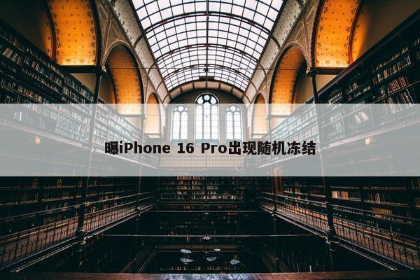 曝iPhone 16 Pro出现随机冻结