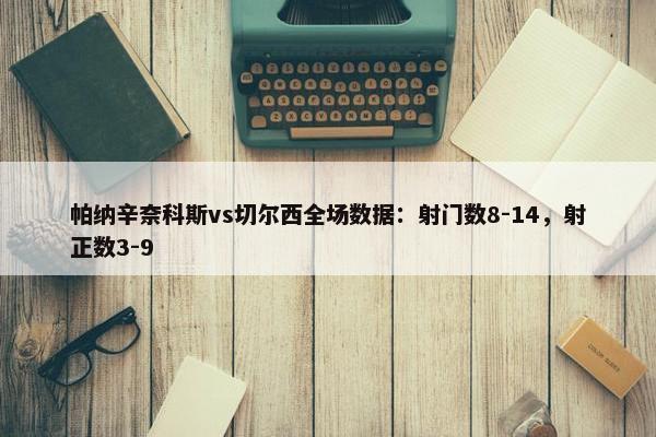 帕纳辛奈科斯vs切尔西全场数据：射门数8-14，射正数3-9