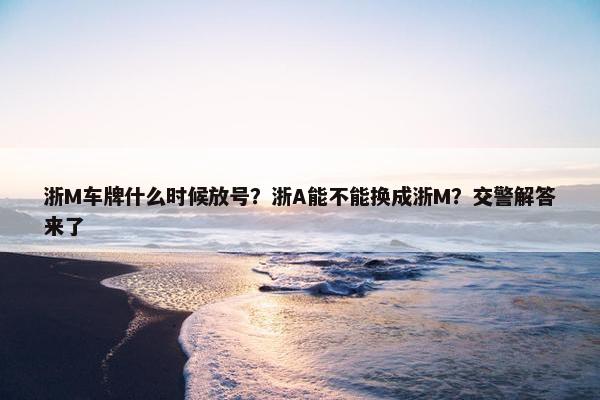 浙M车牌什么时候放号？浙A能不能换成浙M？交警解答来了