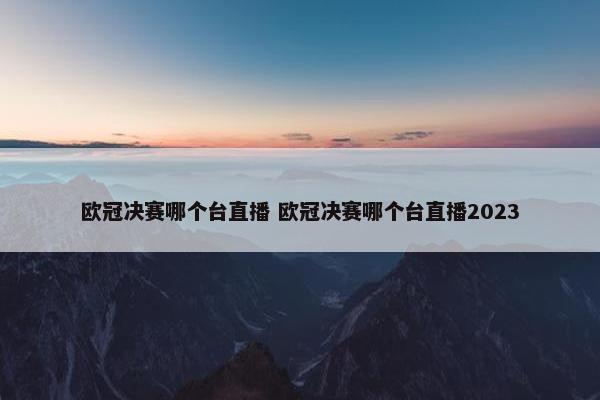 欧冠决赛哪个台直播 欧冠决赛哪个台直播2023