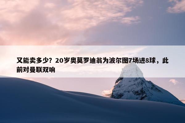 又能卖多少？20岁奥莫罗迪翁为波尔图7场进8球，此前对曼联双响