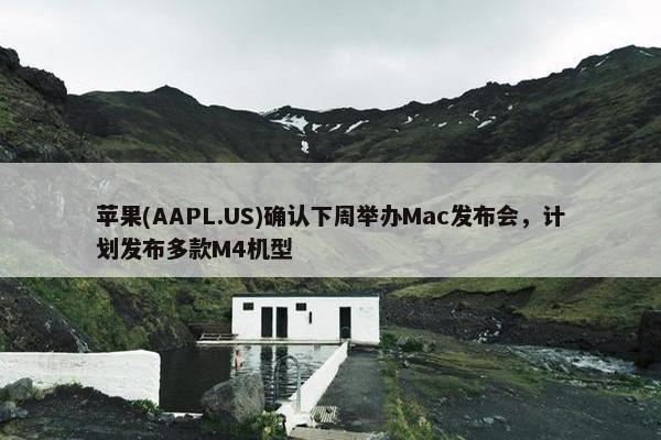 苹果(AAPL.US)确认下周举办Mac发布会，计划发布多款M4机型