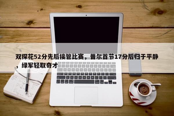 双探花52分先后接管比赛，普尔首节17分后归于平静，绿军轻取奇才