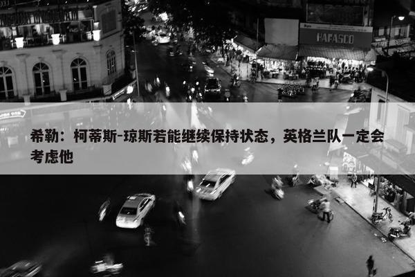 希勒：柯蒂斯-琼斯若能继续保持状态，英格兰队一定会考虑他