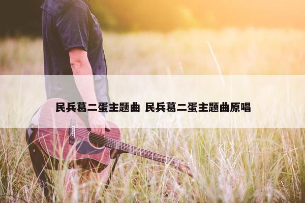 民兵葛二蛋主题曲 民兵葛二蛋主题曲原唱