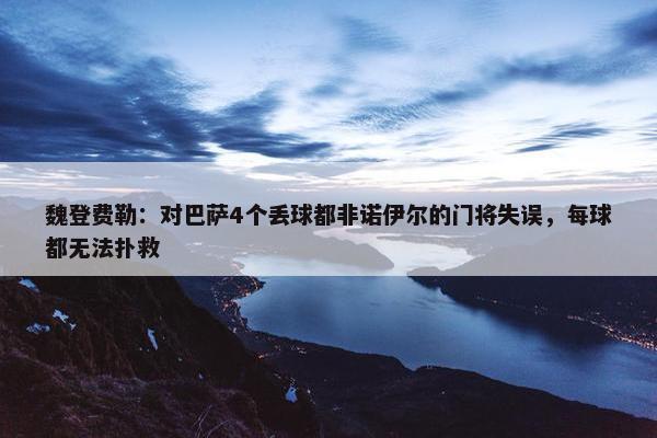 魏登费勒：对巴萨4个丢球都非诺伊尔的门将失误，每球都无法扑救