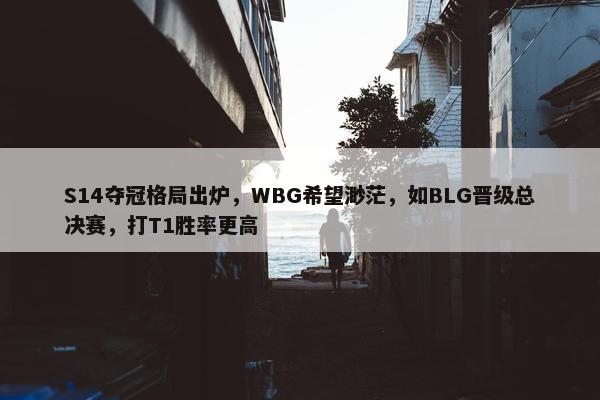 S14夺冠格局出炉，WBG希望渺茫，如BLG晋级总决赛，打T1胜率更高